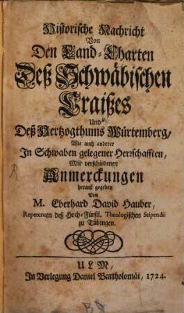 Versuch einer umständlichen Historie der Land-Charten, Sowohl von denen Land-Charten insgemein ... Als auch von denen Land-Charten eines jeden Landes insonderheit ... Und nebst einer Historischen Nachricht Von denen Land-Charten deß Schwäbischen Craißes, deß Hertzogthums Würtemberg, wie auch andern in Schwaben gelegenen Herrschafften
