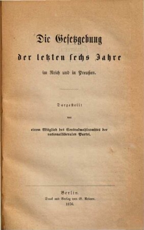 Die Gesetzgebung der letzten sechs Jahre im Reich und in Preußen : Dargestellt von einem Mitglied des Centralwahlcomités der nationalliberalen Partei
