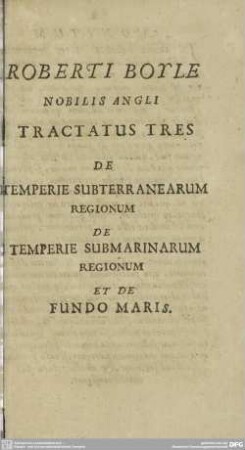Roberti Boyle Nobilis Angli Tractatus tres de Temperie subterranearum regionum, de Temperie sumarinarum regionum et de Fundo Maris