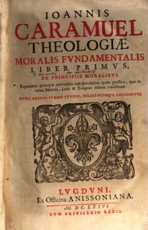 Joannis Caramuel Theologiae Moralis Fundamentalis Liber ... : Nunc Recens Summo Studio, Diligentiaque Recognitus. 1, De Principiis Moralibus