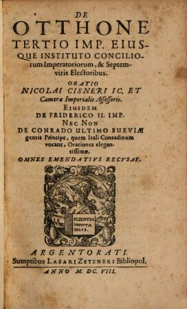 De Otthone Tertio Imp. Eiusque Instituto Conciliorum Imperatoriorum, & Septemviris Electoribus. Oratio Nicolai Cisneri IC. Et Camerae Imperialis Assessoris : Eiusdem De Friderico II. Imp. Nec Non De Conrado Ultimo Sueviae gentis Principe, quem Itali Conradinum vocant, Orationes elegantissimae