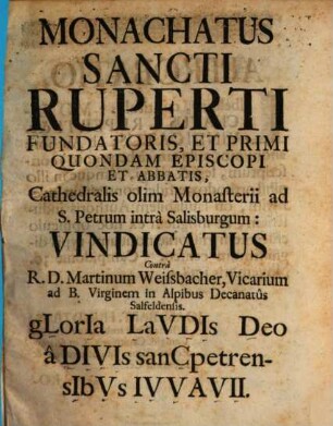 Monachatus Sancti Ruperti Fundatoris, Et Primi Quondam Episcopi Et Abbatis, Cathedralis olim Monasterii ad S. Petrum intra Salisburgum: Vindicatus Contra R. D. Martinum Weissbacher, Vicarium ad B. Virginem in Alpibus Decanatus Salfeldensis