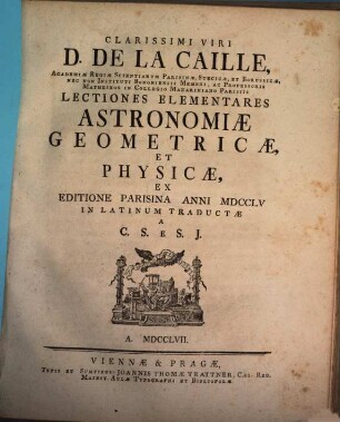 Clarissimi Viri D. De La Caille, Academiæ Regiæ Scientiarum Parisinæ, Suecicæ, Et Borussiæ Nec Non Instituti Bononiensis Membri ... Lectiones Elementares Astronomiæ Geometricæ, Et Physicæ