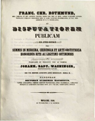 Franc. Chr. Rothmund, Med. Chirurg. Et Art. Obstetr. Doctor ... Ad Disputationem Publicam Se Praeside Pro Summis In Medicina, Chirurgia Et Arte Obstetricia Honoribus Rite Ac Legitime Obtinendis A ... Domino Johann. Bapt. Waeninger, Treffendorfensi-Bavaro, Die VII. Mensis Augusti MDCCCLVI. Hora X. Habendam ... Invitat