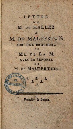 Lettre de M. de Haller a M. de Maupertuis ... : nebst der Antwort des Herrn von Maupertuis = Schreiben des Herrn von Haller an den Herrn von Maupertuis wegen einer Schrift des Herrn de la M.