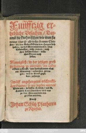 Funfftzig er=||hebliche Vrsachen/ Dar=||umb die Lutherischen ... || zu den Sacramentierern/ oder || Caluinisten/ nicht tretten/ noch || jhre falsche Lehre/ billi=||chen können noch || sollen.|| Menniglich ... || zu vnterricht/ den Luthe=||rischen zu Trost/ den Zwinglianern aber || zur Warnung/ zusammen getra=||gen ... || zusampt || Zwölff angehengeten erschreckli=||chen Sünden ... || Durch || Johan Schütz Pfarherrn || zu Rhiested.||