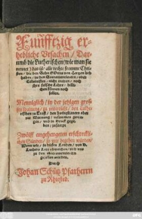 Funfftzig er=||hebliche Vrsachen/ Dar=||umb die Lutherischen ... || zu den Sacramentierern/ oder || Caluinisten/ nicht tretten/ noch || jhre falsche Lehre/ billi=||chen können noch || sollen.|| Menniglich ... || zu vnterricht/ den Luthe=||rischen zu Trost/ den Zwinglianern aber || zur Warnung/ zusammen getra=||gen ... || zusampt || Zwölff angehengeten erschreckli=||chen Sünden ... || Durch || Johan Schütz Pfarherrn || zu Rhiested.||