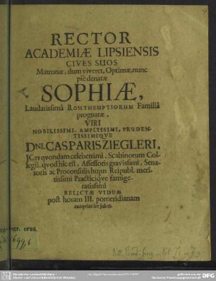 Rector Academiae Lipsiensis cives suos Matronae ... Sophiae ... viri ... Casparis Ziegleri ... relictae viduae post horam III. pomeridianam exequias ire jubet : [progr. ad exequias Sophiae Rohtheupiorum familiae prognatae, Casp. Ziegleri viduae]