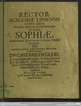 Rector Academiae Lipsiensis cives suos Matronae ... Sophiae ... viri ... Casparis Ziegleri ... relictae viduae post horam III. pomeridianam exequias ire jubet : [progr. ad exequias Sophiae Rohtheupiorum familiae prognatae, Casp. Ziegleri viduae]