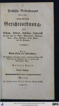 Dritter Theil: Praktische Beobachtungen über die allgemeine Gerichtsordnung, für Böheim, Mähren, Schlesien, Oesterreich ob- und unter der Enns, Steyermark, Kärtnen, Krain, Görz, Gradiska, Triest, Tyrol, und die Vorlande