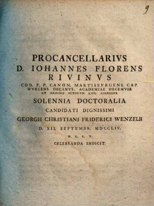Procancellarivs D. Iohannes Florens Rivinvs Cod. P.P. Canon. Martisbvrgens. Cap. Wvrcens. Decanvs, ... Solenni Doctoralia Candidati Dignissimi Georgii Christiani Friderici Wenzelii D. XII. Septembr. MDCCLIV. H.L.L.V. Celebranda Indicit
