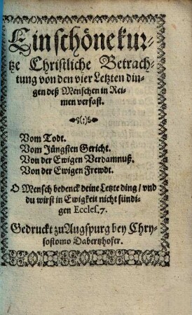 Ein schöne kurtze Christliche Betrachtung von den vier Letzten dingen deß Menschen : in Reimen verfast ...