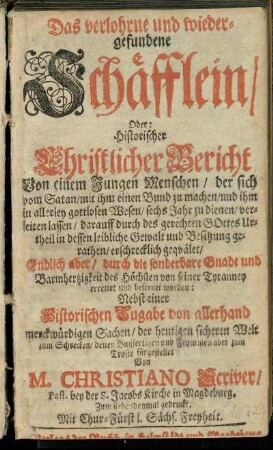 Das verlohrne und wiedergefundene Schäfflein/ Oder: Historischer Christlicher Bericht Von einem Jungen Menschen/ der sich vom Satan/ mit ihm einen Bund zu machen ... verleiten lassen/ darauff ... erschrecklich gequälet/ Endlich aber ... befreyet worden : Nebst einer Historischen Zugabe von allerhand merckwürdigen Sachen