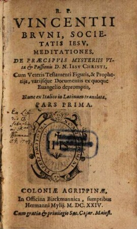 R.P. Vincentii Brvni, Societatis Iesv, Meditationes, De Praecipvis Mysteriis Vitae et Passionis D. N. Iesv Christi : Cum Veteris Testamenti Figuris, & Prophetijs, varijsque Documentis ex quoque Euangelio depromptis, Nunc ex Italico in Latinum translatae, 1