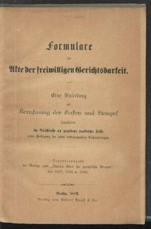 Formulare für Akte der freiwilligen Gerichtsbarkeit : eine Anleitung zur Berechnung der Kosten und Stempel bearbeitet im Anschlusse an gegebene praktische Fälle unter Beifügung der dabei vorkommenden Verhandlungen ; Separatausgabe der Beilage zum "Bureau-Blatt für gerichtliche Beamte" von 1887, 1888 u. 1889