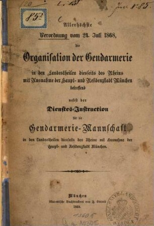 Allerhöchste Verordnung vom 24. Juli 1868, die Organisation der Gendarmerie in den Landestheilen diesseits des Rheins mit Ausnahme der Haupt- und Residenzstadt München betreffend nebst der Dienstes-Instruction für die Gendarmerie Mannschaft in den Landestheilen diesseits des Rheins mit Ausnahme der Haupt- und Residenzstadt München