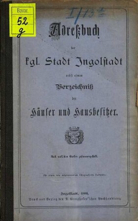 Adreßbuch der königl. Stadt Ingolstadt : nebst einem Verzeichniß d. Häuser u. Hausbesitzer. 1881