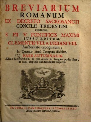 Breviarium Romanum : Ex Decreto Sacrosancti Concilii Tridentini restitutum, S. Pii V. Pontificis Maximi Jussu Editum, Clementis VIII. & Urbani VIII. Auctoritate recognitum ; In Quatuor Anni Tempora divisum, Pars Autumnalis
