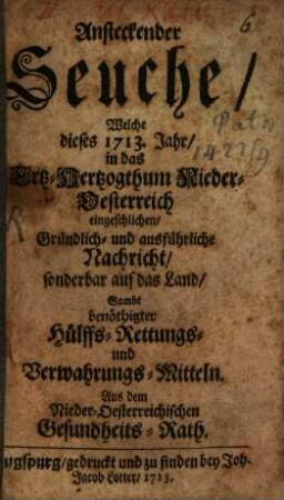Ansteckender Seuche, Welche dieses 1713. Jahr, in das Ertz-Hertzogthum Nieder-Österreich eingeschlich, Gründlich- und ausführliche Nachricht, sonderbar auf das Land : Sambt benöthigter Hülffs- Rettungs- und Verwahrungs-Mitteln