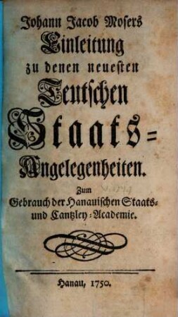 Johann Jacob Mosers Einleitung zu denen neuesten Teutschen Staats-Angelegenheiten : Zum Gebrauch der Hanauischen Staats- und Cantzley-Academie