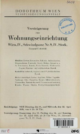 Versteigerung einer Wohnungseinrichtung, Wien, IV., Schwindgasse Nr. 9, IV. Stock ... : Mobiliar: Kasten, Kommoden, Sekretär, Aufsatzkasten, Sitzgarnituren, Fauteuils, Sessel ... Kachelöfen in Barock, Empire, Louis XVI., holländischem Barock, Ehrbar-Stutzflügel, Luster, Appliken ... ; Versteigerung: Donnerstag, den 13., Freitag, den 14., und Samstag, den 15. April 1939