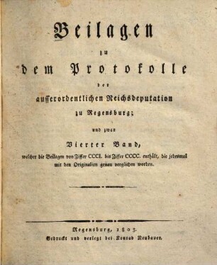 Protokoll der ausserordentlichen Reichsdeputation zu Regensburg, [3],4. Beilagen zu dem Protokolle der ausserordentlichen Reichsdeputation zu Regensburg, und zwar Vierter Band, welcher die Beilagen von Ziffer CCCI. bis Ziffer CCCC. enthält, die jedesmal mit den Originalien genau verglichen worden