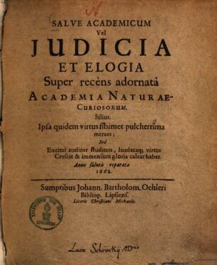 Salve Academicum Vel Judicia Et Elogia Super recèns adornatà Academia Naturae-Curiosorum : Silius. Ipsa quidem virtus sibimet pulcherrima merces; Sed Excitat auditor studium, laudataq[ue] virtus Crescit & immensum gloria calcar habet