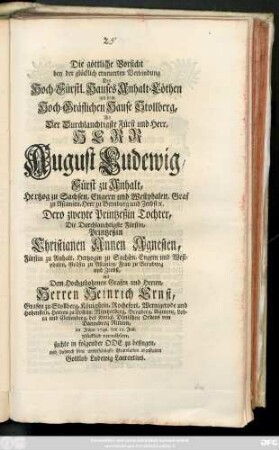 Die göttliche Vorsicht bey der glücklich erneuerten Verbindung Des Hoch-Fürstl. Hauses Anhalt-Cöthen mit dem Hoch-Gräflichen Hause Stollberg, Als der Durchlauchtigste Fürst und Herr, Herr August Ludewig, Fürst zu Anhalt, Hertzog zu Sachsen, Engern und Westphalen, Graf zu Ascanien, Herr zu Bernburg und Zerbst [et]c. Dero zweyte Printzeßin Tochter, Die Durchlauchtigste Fürstin, Printzeßin Christianen Annen Agnesien, Fürstin zu Anhalt, Hertzogin zu Sachsen, Engern und Westphalen, Gräfin zu Ascanien, Frau zu Bernburg und Zerbst, mit dem Hochgebohrnen Grafen und Herren, Herren Heinrich Ernst, Grafen zu Stollberg, Königstein, Rochefort, Wernigerode und Hohenstein, Herren zu Epstein, Müntzenberg, Breuberg, Aigmont, Lohra und Clettenberg, des Königl. Dänischen Ordens von Dannebrog Rittern, im Jahre 1742. den 12. Julii glücklich vermählete