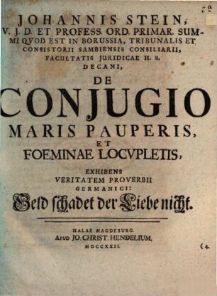 Johannis Stein, V.J.D. Et Profess. Ord. Primar. Summi Qvod Est In Borussia, Tribunalis Et Consistorii Sambiensis Consiliarii, Facultatis Juridicae H.S. Decani, De Conjugio Maris Pauperis, Et Foeminae Locvpletis : Exhibens Veritatem Proverbii Germanici: Geld schadet der Liebe nicht