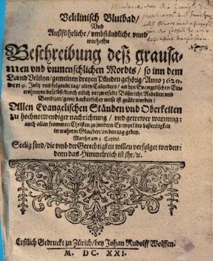 Veltlinisch Blutbad, Vnd Ausführliche, vmbständtliche vnnd warhaffte Beschreibung deß grausamen vnd vnmenschlichen Mordts, so inn dem Land Veltlyn, gemeinen dreyen Pünden gehörig, Anno 1620, den 9. Julij vnd folgende tag, alten Calenders, an den Evangelischen Einwohneren daselbst, durch etlich verzweifelte Bößwicht, Rebellen vnd Banditen, gantz barbarischer weise ist geübt worden : Allen Evangelischen Ständen vnd Oberkeiten zu hochnotwendiger nachrichtung, vnd getrewer warnung: auch allen frommen Christen zu sondern Exempel der bestendigkeit in wahrem Glauben, an den tag geben ; Matthei am 5. Kapitel Seelig sind die umb der Gerechtigkeit willen verfolget werden: den das Himmelreich ist ihr