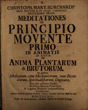 Christoph. Mart. Burchardi' Med. Doctor & In Acad. Varniaga Professoris Ordin. Meditationes de Principio Movente Primo In Animatis : In Specie De Anima Plantarum & Brutorum. In quibus Medicorum, cum Mechanicorum, tum Recentiorum, Spiritualistarum, Dogmata, Sine ullo partium studio, Ex solius Naturæ Præscripto, & Legibus Motuum Immutabilibus Examinantur