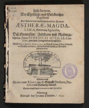 Leich-Sermon, Bey Christlich: und Volckreicher Begräbnuß Der ... Frawen Aestherae-Magdalenae, Gebornen Agricolin, Deß ... Herrn Benedicti Utzii, LL. Candidati, gewesener Hertzgeliebten HaußEhre: Welche den 20 Aprilis Anno 1640. zu Altdorff ... entschlaffen/ und den 22. hernach ... bestattet worden. Gehalten durch