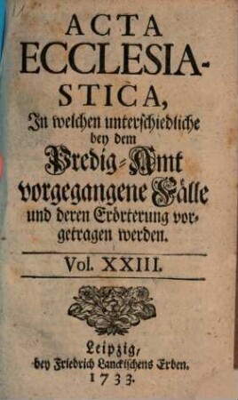 Acta ecclesiastica : in welchen unterschiedliche bey dem Predigt-Amt vorgegangene Fälle erörtert werden. 23. 1733