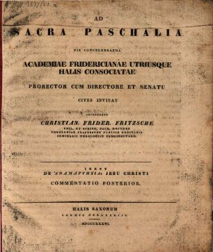 Ad sacra paschalia pie concelebranda Academiae Fridericianae utriusque Halis consociatae Prorector cum Directore et Senatu cives invitat interprete Christian. Frider. Fritzsche : Inest de anamartēsia Jesu Christi commentatio posterior