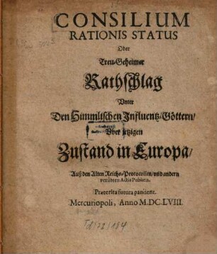 Consilium Rationis Status Oder Treu-Geheimer Rathschlag Vnter Den Himmlischen Influentz-Göttern Vber jetzigen Zustand in Europa : Auß den Alten Reichs-Protocollen vnd andern verübten Actis Publicis