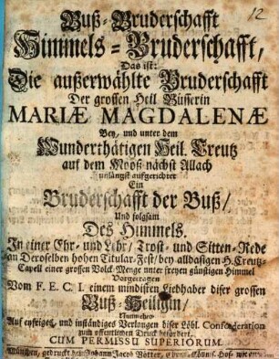 Buß-Bruderschafft Himmels-Bruderschafft, Das ist: Die außerwählte Bruderschafft Der grossen Heil. Büsserin Mariæ Magdalenæ Bey, und unter dem Wunderthätigen Heil. Creutz auf dem Mooß nächst Allach unlängst aufgerichtet : Ein Bruderschafft der Buß, Und folgsam Des Himmels