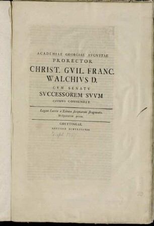 Academiae Georgiae Avgvstae Prorector Christ. Givl. Franc. Walchivs D. Cvm Senatv Svccessorem Svvm Civibvs Commendat : Legum Locris a Zaleuco scriptarum fragmenta. Disputatio prior ; [... Georg. Henr. Ayrer D. ... P. P. Kal. Iul. M D CCLXVII.]