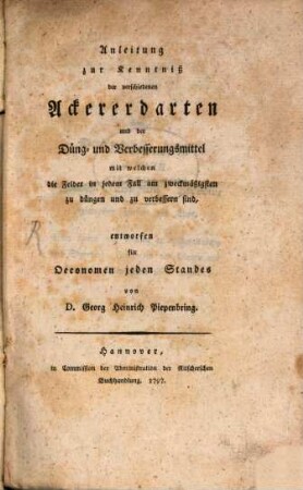 Anleitung zur Kenntniß der verschiedenen Ackererdarten und der Düng- und Verbesserungsmittel, mit welchen die Felder in jedem Fall am zweckmäßigsten zu düngen und zu verbessern sind : entworfen für Oeconomen jeden Standes von D. Georg Heinrich Piepenbring