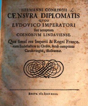 Hermanni Conringii Censura Diplomatis Quod Ludovico Imperatori fert acceptum Coenobium Lindaviense : Qua simul res Imperii et Regni Francorum Ecclesiasticae ac Civiles, seculi cumprimis Carolovingici, illustrantur