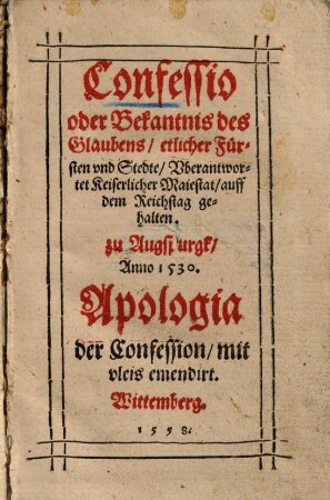 Confessio oder Bekantnis des Glaubens, etlicher Fürsten und Stedte, Uberantwortet Keiserlicher Maiestat, auff dem Reichstag gehalten zu Augspurgk, Anno 1530