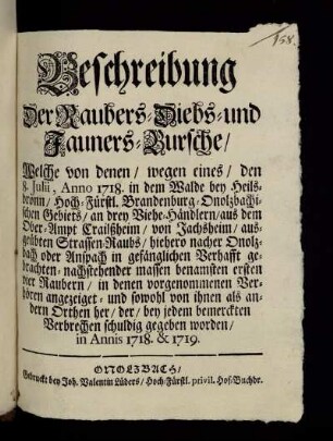 Beschreibung Der Raubers- Diebs- und Jauners-Bursche, Welche von denen, wegen eines, den 8. Julii, Anno 1718. in dem Walde bey Heilsbronn ... an drey Viehe-Händlern, aus dem Ober-Ampt Crailßheim, von Jachsheim, ausgeübten Strassen-Raubs, ..., bey jedem bemerckten Verbrechen schuldig gegeben worden : in Annis 1718. & 1719.