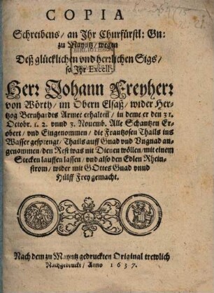 Copia Schreibens, an Ihr Churfürstl: Gn: zu Mayntz, wegen Deß glücklichen und herrlichen Sigs, so Ihr Excell: Herr Johann Freyherr von Wörth, im Obern Elsaß, wider Hertzog Bernhardts Armee erhalten : in deme er den 31. Octobr. 1. 2. unnd 3. Novemb. Alle Schantzen Erobert, und Eingenommen, die Frantzosen Thails ins Wasser gesprengt, Thails auff Gnad und Ungnad angenommen, den Rest was nit Dienen wöllen, mit einem Stecken lauffen lassen, und also den Edlen Rheinstrom, wider mit Gottes Gnad unnd Hülff Frey gemacht