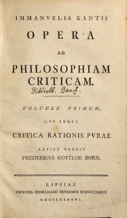 Immanvelis Kantii Opera Ad Philosophiam Criticam, Volumen Primum. Cvi Inest Critica Rationis Pvrae