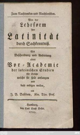 Zum Nachdenken und Nachforschen : Von der Lehrform der Latinität durch Sachkenntniß ; Mit Beschreibung und Anbietung einer Vor-Academie der lateinischen Studien für Solche welche sie spät anfangen und bald endigen wollen