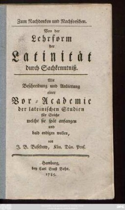 Zum Nachdenken und Nachforschen : Von der Lehrform der Latinität durch Sachkenntniß ; Mit Beschreibung und Anbietung einer Vor-Academie der lateinischen Studien für Solche welche sie spät anfangen und bald endigen wollen