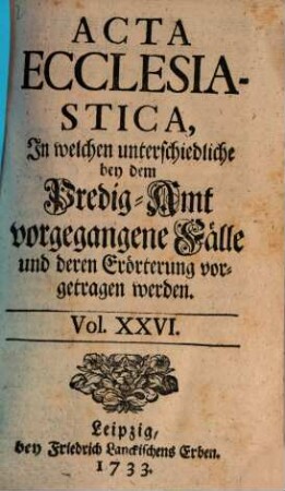 Acta ecclesiastica : in welchen unterschiedliche bey dem Predigt-Amt vorgegangene Fälle erörtert werden, 26. 1733