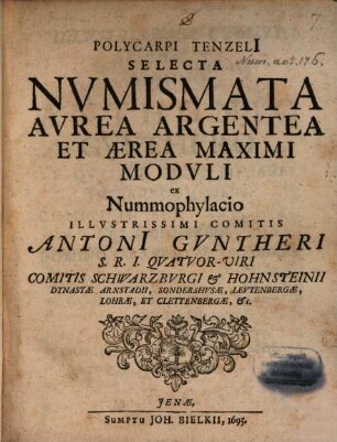 Polycarpi Tenzeli[i] Selecta Nvmismata Avrea Argentea Et Aerea Maximi Modvli : ex Nummophylacio Illustrissimi Comitis Antoni[i] Gvntheri S.R.I. Qvatvor-Viri Comitis Schwarzbvrgi & Hohnsteinii Dynastae Arnstadii ...