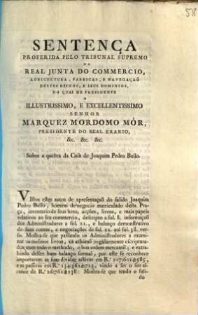 Sentença Proferida Pelo Tribunal Supremo Da Real Junta Do Commercio, Agricultura, Fabricas, E Navegaçaõ Destes Reinos, E Seus Dominios, Do Qual He Presidente O Illustrissimo, E Excellentissimo Senhor Marquez Mordomo Mór, Presidente Do Real Erario, &c. ... Sobre a quebra da Casa de Joaquim Pedro Bello