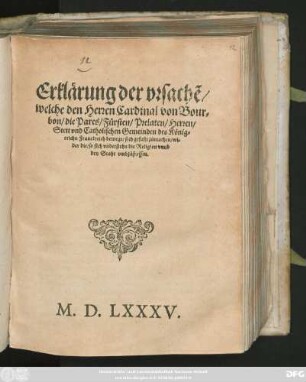 Erklärung der vrsachẽ/|| welche den Herren Cardinal von Bour=||bon/ die Pares/ Fürsten/ Prelaten/ Herren/|| Stett vnd Catholischen Gemeinden des König=||reichs Franckreich bewegt/ sich gefaßt zůmachen/ wi=||der die/ so sich vnderstehn die Religion vnnd || den Staht vmbzůstossen.||