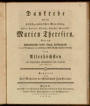 Dankrede auf die höchtsgewünschte Genesung Ihrer Kaiserl. Königl. Apostol. Majestät Marien Theresien : Als ein hochansehnlicher kaiserl. königl. Hofkriegsrath den 21ten Brachmonats in der Hofkirche der WW. EE. PP. Augustiner Barfüßer dem Allerhöhsten ein feyerliches Dankopfer für dieselbe entrichtetet